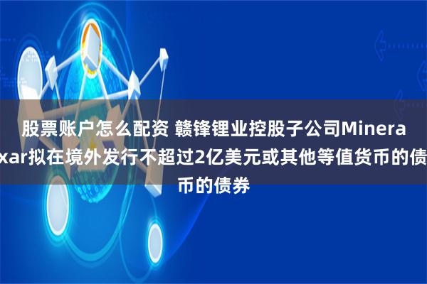 股票账户怎么配资 赣锋锂业控股子公司Minera Exar拟在境外发行不超过2亿美元或其他等值货币的债券