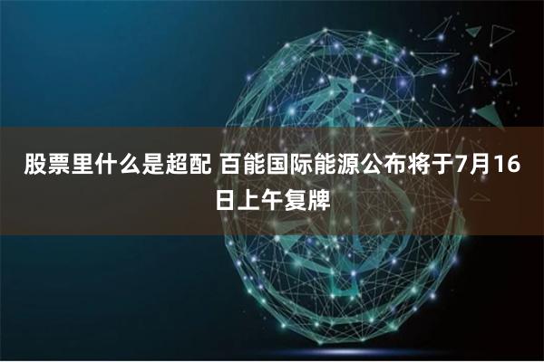 股票里什么是超配 百能国际能源公布将于7月16日上午复牌