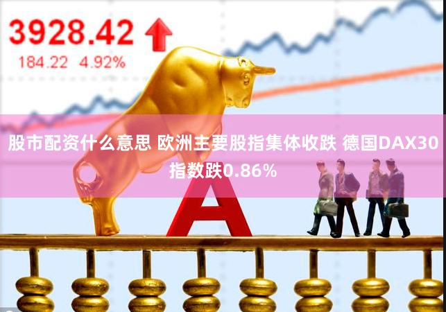 股市配资什么意思 欧洲主要股指集体收跌 德国DAX30指数跌0.86%