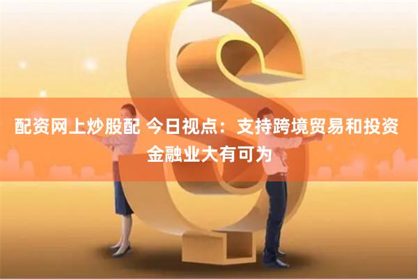 配资网上炒股配 今日视点：支持跨境贸易和投资 金融业大有可为