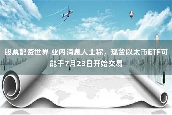 股票配资世界 业内消息人士称，现货以太币ETF可能于7月23日开始交易