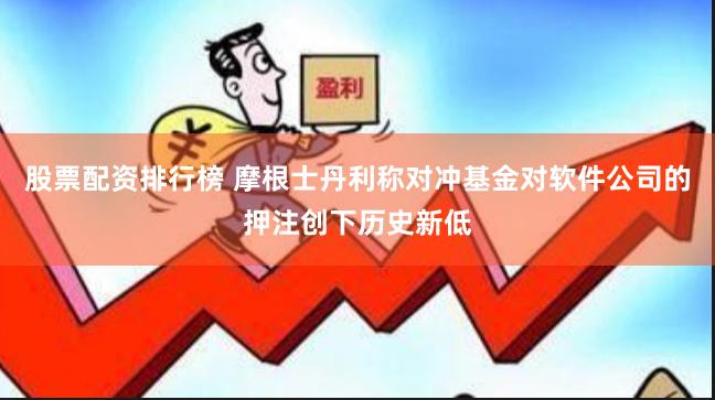 股票配资排行榜 摩根士丹利称对冲基金对软件公司的押注创下历史新低