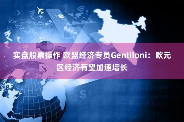 实盘股票操作 欧盟经济专员Gentiloni：欧元区经济有望加速增长