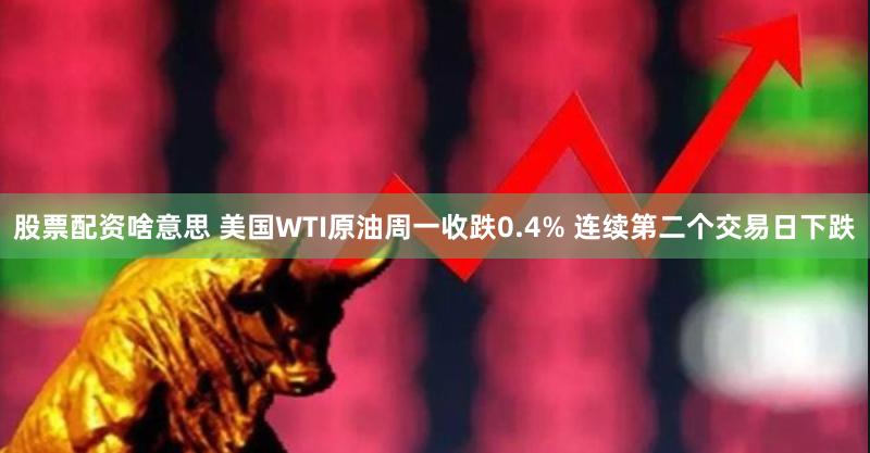 股票配资啥意思 美国WTI原油周一收跌0.4% 连续第二个交易日下跌