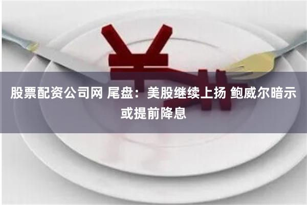 股票配资公司网 尾盘：美股继续上扬 鲍威尔暗示或提前降息