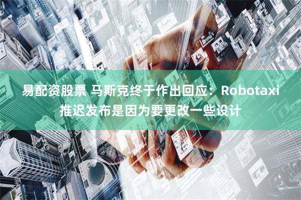 易配资股票 马斯克终于作出回应：Robotaxi推迟发布是因为要更改一些设计