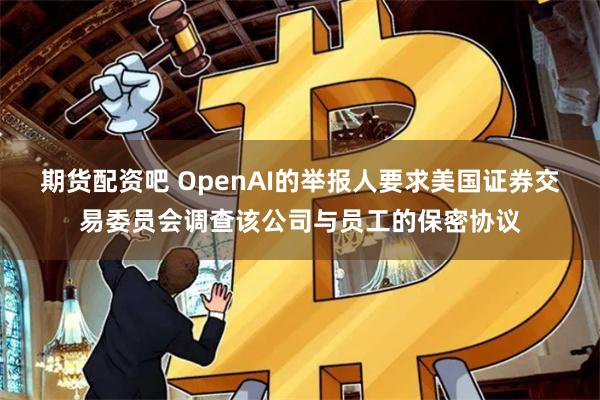 期货配资吧 OpenAI的举报人要求美国证券交易委员会调查该公司与员工的保密协议