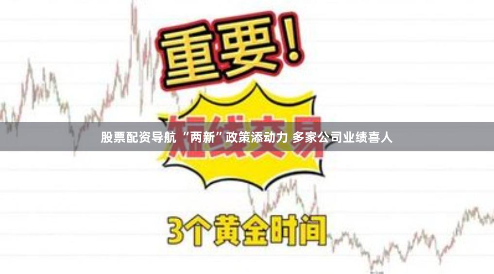 股票配资导航 “两新”政策添动力 多家公司业绩喜人