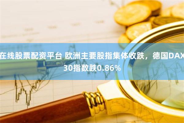 在线股票配资平台 欧洲主要股指集体收跌，德国DAX30指数跌0.86%