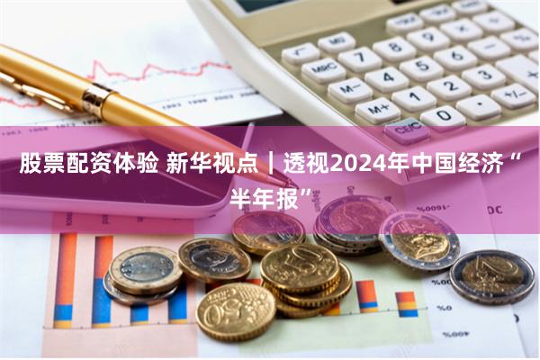 股票配资体验 新华视点｜透视2024年中国经济“半年报”