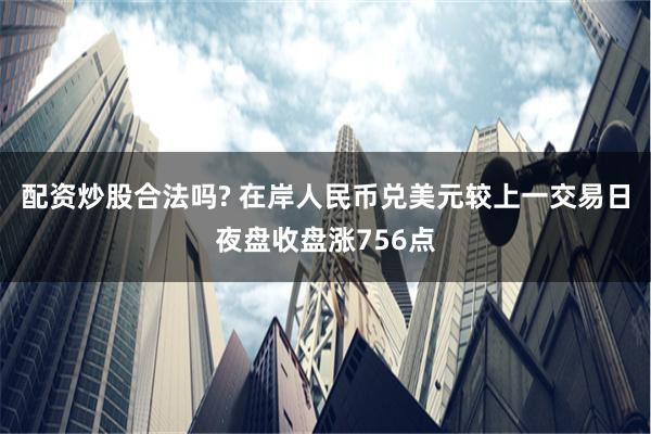 配资炒股合法吗? 在岸人民币兑美元较上一交易日夜盘收盘涨756点