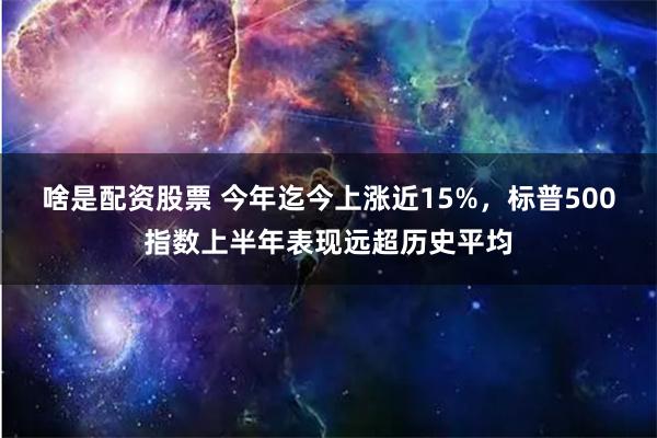 啥是配资股票 今年迄今上涨近15%，标普500指数上半年表现远超历史平均