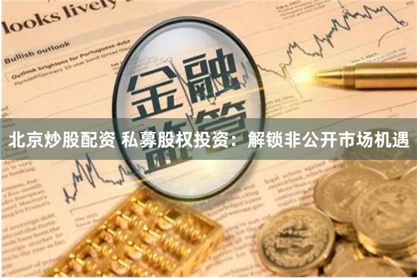 北京炒股配资 私募股权投资：解锁非公开市场机遇