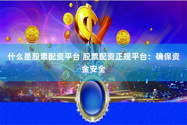 什么是股票配资平台 股票配资正规平台：确保资金安全