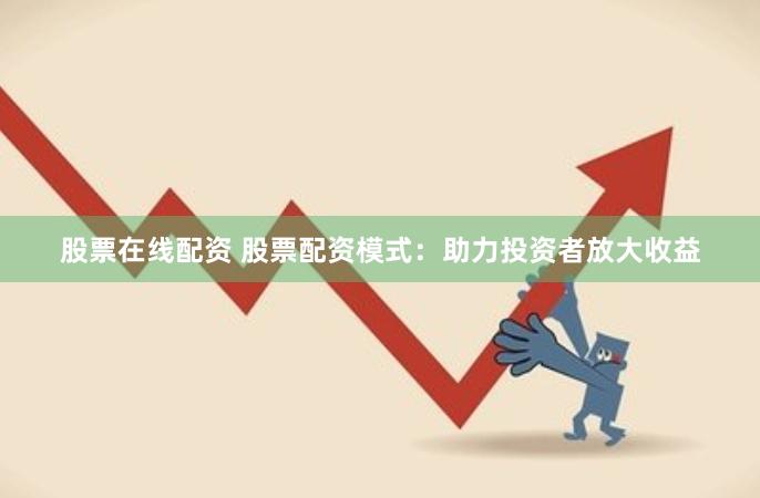 股票在线配资 股票配资模式：助力投资者放大收益