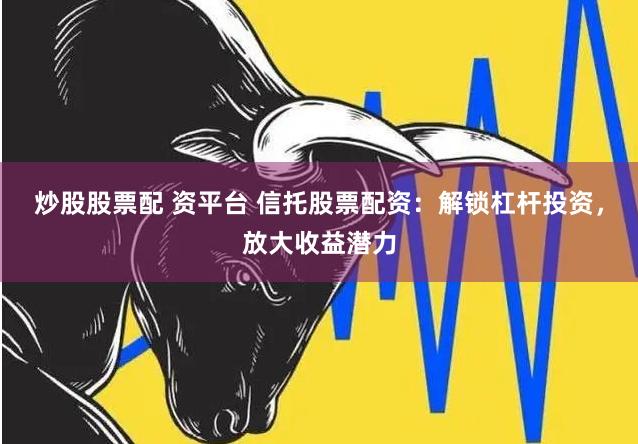 炒股股票配 资平台 信托股票配资：解锁杠杆投资，放大收益潜力