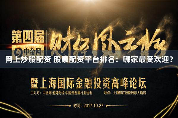 网上炒股配资 股票配资平台排名：哪家最受欢迎？