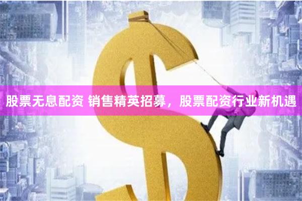 股票无息配资 销售精英招募，股票配资行业新机遇