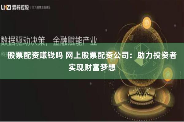 股票配资赚钱吗 网上股票配资公司：助力投资者实现财富梦想