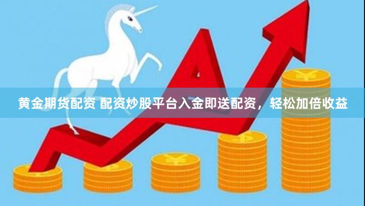 黄金期货配资 配资炒股平台入金即送配资，轻松加倍收益