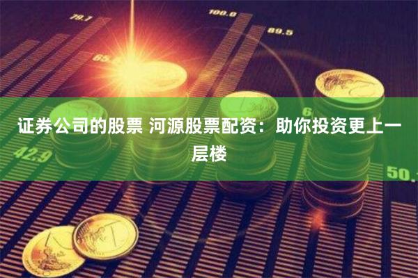 证券公司的股票 河源股票配资：助你投资更上一层楼