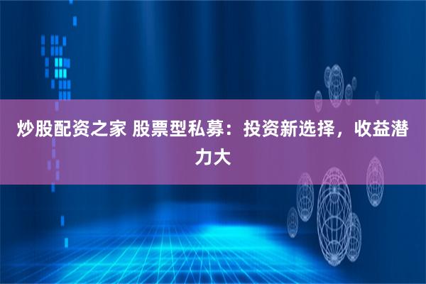 炒股配资之家 股票型私募：投资新选择，收益潜力大