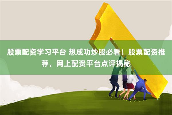 股票配资学习平台 想成功炒股必看！股票配资推荐，网上配资平台点评揭秘