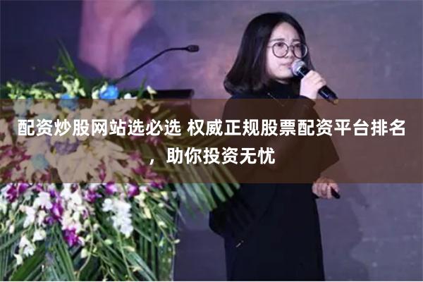 配资炒股网站选必选 权威正规股票配资平台排名，助你投资无忧