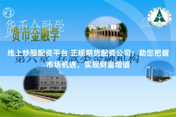 线上炒股配资平台 正规期货配资公司：助您把握市场机遇，实现财富增值