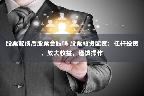 股票配债后股票会跌吗 股票融资配资：杠杆投资，放大收益，谨慎操作