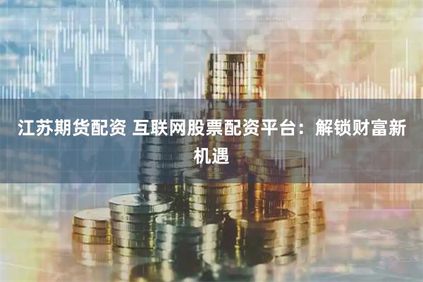 江苏期货配资 互联网股票配资平台：解锁财富新机遇
