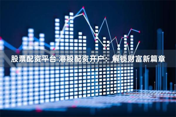 股票配资平台 港股配资开户：解锁财富新篇章