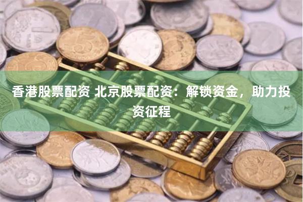 香港股票配资 北京股票配资：解锁资金，助力投资征程
