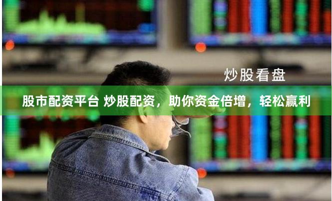 股市配资平台 炒股配资，助你资金倍增，轻松赢利