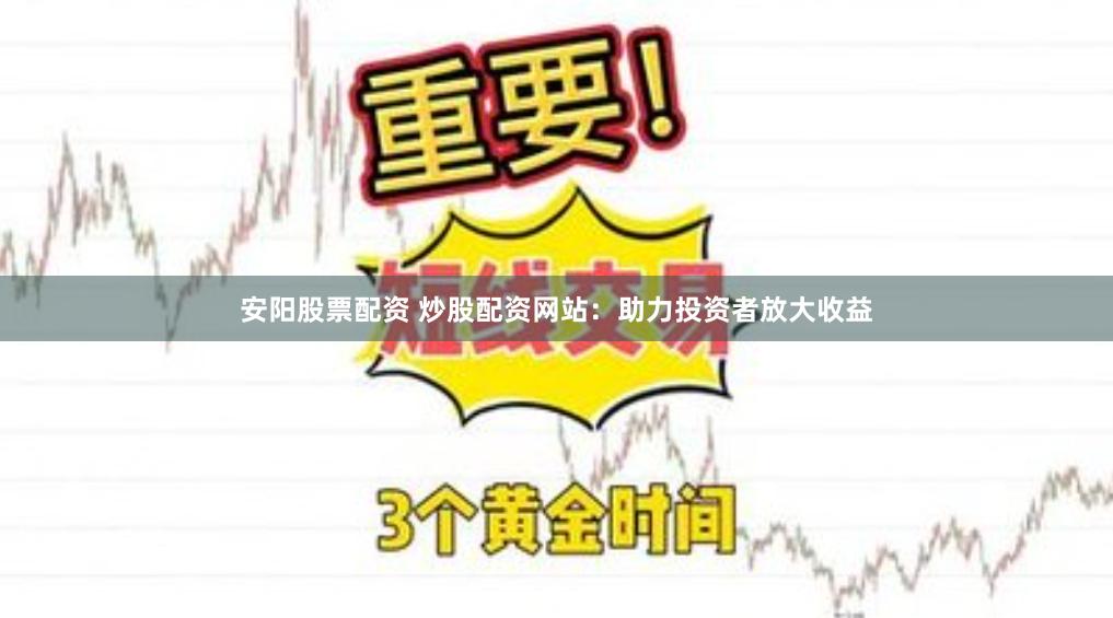 安阳股票配资 炒股配资网站：助力投资者放大收益